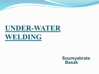 UNDER-WATER
WELDING
Soumyabrata
Basak
 