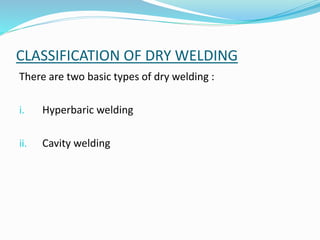 CLASSIFICATION OF DRY WELDING
There are two basic types of dry welding :
i. Hyperbaric welding
ii. Cavity welding
 