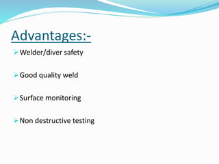 Advantages:-
Welder/diver safety
Good quality weld
Surface monitoring
Non destructive testing
 