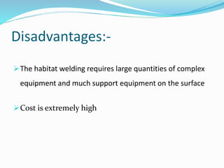 Disadvantages:-
The habitat welding requires large quantities of complex
equipment and much support equipment on the surface
Cost is extremely high
 