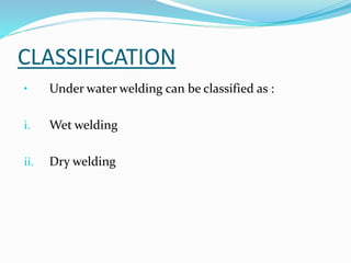 CLASSIFICATION
• Under water welding can be classified as :
i. Wet welding
ii. Dry welding
 