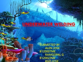 UNDERWATER WELDING 
SUBMITTED BY 
ALEN JOSE 
B120007ME 
RAMGOPAL G 
B120027ME 
RIJO JOSE 
 