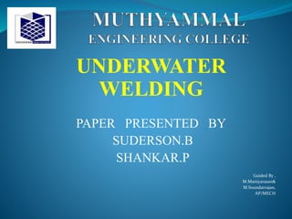 UNDERWATER
WELDING
PAPER PRESENTED BY
SUDERSON.B
SHANKAR.P
Guided By ,
M.Maniyarasan&
M.Soundarrajan,
AP/MECH
 