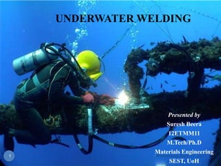 UNDERWATER WELDING




                       Presented by
                       Suresh Beera
                       12ETMM11
                       M.Tech/Ph.D
                  Materials Engineering
•1                •Wednesday, April 17, 2013
                        SEST, UoH
 