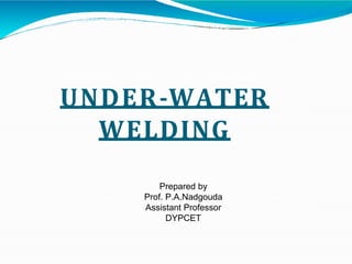 UNDER-WATER
WELDING
Prepared by
Prof. P.A.Nadgouda
Assistant Professor
DYPCET
 