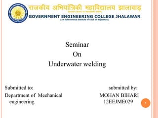 Seminar
On
Underwater welding
Submitted to: submitted by:
Department of Mechanical MOHAN BIHARI
engineering 12EEJME029 1
 