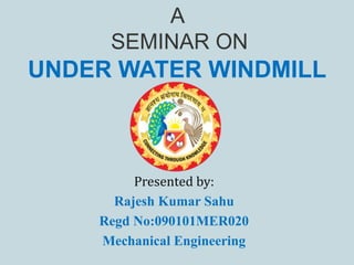 A
SEMINAR ON
UNDER WATER WINDMILL
Presented by:
Rajesh Kumar Sahu
Regd No:090101MER020
Mechanical Engineering
 