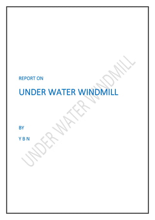 REPORT ON
UNDER WATER WINDMILL
BY
Y B N
 