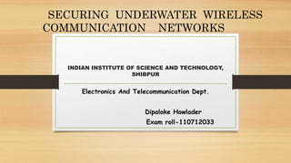 INDIAN INSTITUTE OF SCIENCE AND TECHNOLOGY,
SHIBPUR
Electronics And Telecommunication Dept.
Dipaloke Howlader
Exam roll-110712033
SECURING UNDERWATER WIRELESS
COMMUNICATION NETWORKS
 