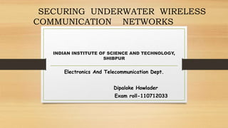 INDIAN INSTITUTE OF SCIENCE AND TECHNOLOGY,
SHIBPUR
Electronics And Telecommunication Dept.
Dipaloke Howlader
Exam roll-110712033
SECURING UNDERWATER WIRELESS
COMMUNICATION NETWORKS
 
