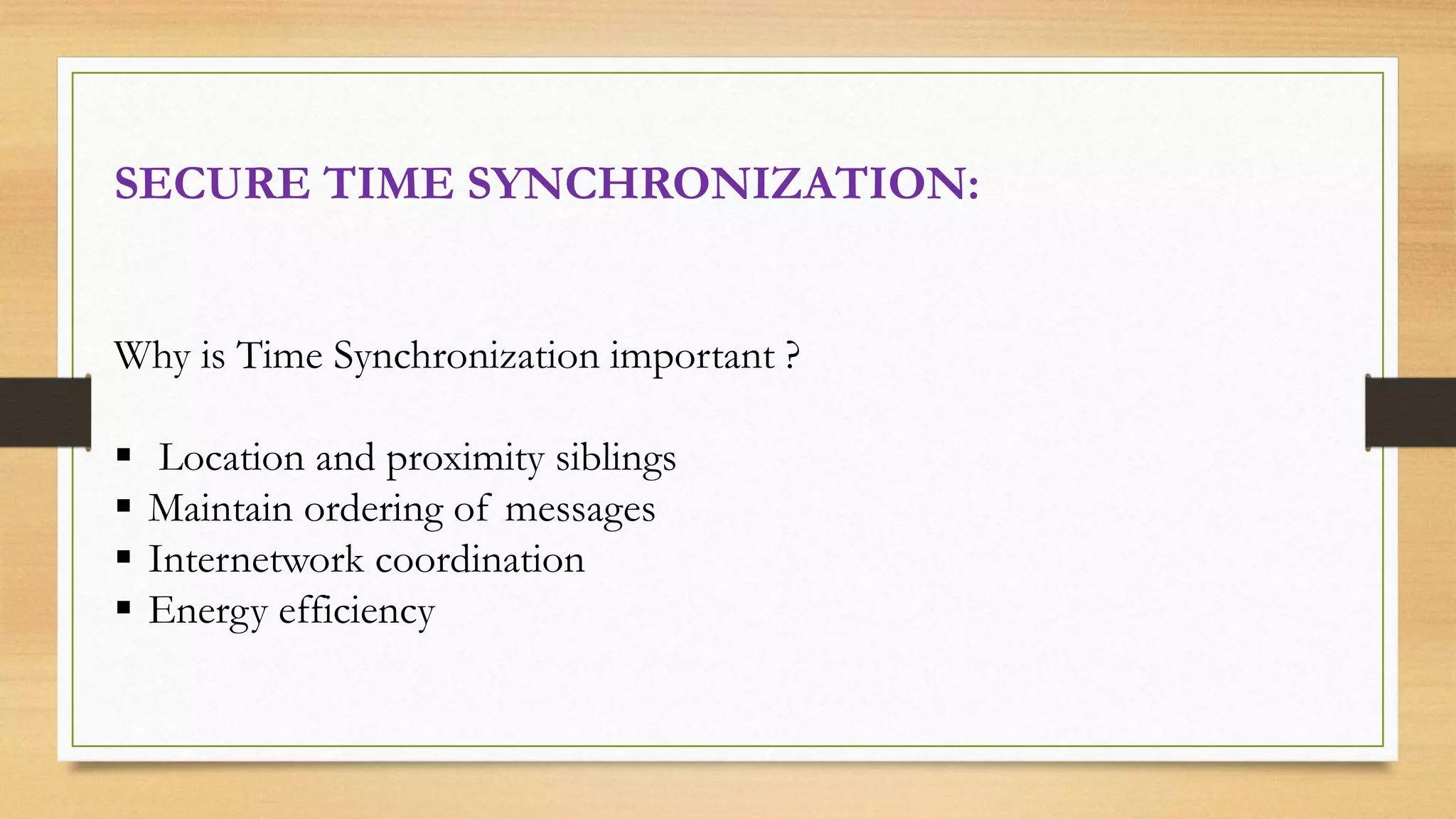 SECURE TIME SYNCHRONIZATION:
Why is Time Synchronization important ?
 Location and proximity siblings
 Maintain ordering of messages
 Internetwork coordination
 Energy efficiency
 