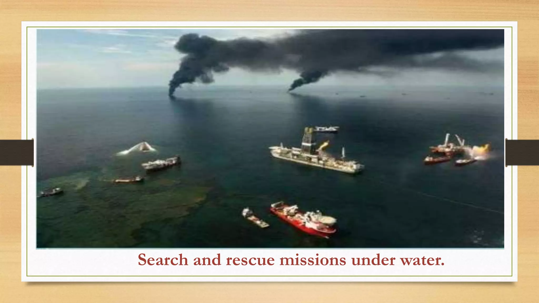Search and rescue missions under water.
 