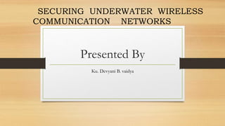 SECURING UNDERWATER WIRELESS
COMMUNICATION NETWORKS
Presented By
Ku. Devyani B. vaidya
 