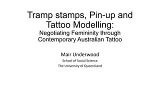 Tramp stamps, Pin-up and
Tattoo Modelling:
Negotiating Femininity through
Contemporary Australian Tattoo
Mair Underwood
School of Social Science
The University of Queensland

 