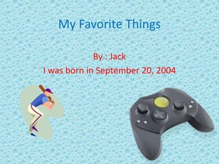 My Favorite Things
By : Jack
I was born in September 20, 2004

 