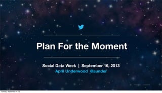 @TwitterAds | Conﬁdential
Plan For the Moment
Social Data Week | September 16, 2013
April Underwood @aunder
Tuesday, September 24, 13
 