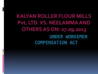 KALYAN ROLLER FLOUR MILLS 
Pvt. LTD. VS. NEELAMMA AND 
OTHERS AS ON: 27.09.2013 
UNDER WORKEMEN 
COMPENSATION ACT 
 