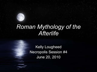 Roman Mythology of the Afterlife Kelly Lougheed Necropolis Session #4 June 20, 2010 