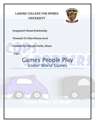 Lahore College for Women
University
Assignment: Human Relationship
Presented To: Mam Muniza Javed
Presented By: Maryam, Fariha , Bisma
Topic:
Games People Play
Under World Games
 