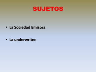 SUJETOS
• La Sociedad Emisora.
• La underwriter.

 