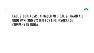 1
CASE STUDY: AUSIS: AI BASED MEDICAL & FINANCAIL
UNDERWRITING SYSTEM FOR LIFE INSURANCE
COMPANY IN INDIA
 