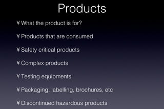 Products What the product is for? Products that are consumed Safety critical products Complex products Testing equipments Packaging, labelling, brochures, etc Discontinued hazardous products