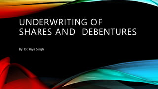 UNDERWRITING OF
SHARES AND DEBENTURES
By: Dr. Riya Singh
 