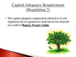  The capital adequacy requirement referred to in sub-
regulation (d) of regulation 6 shall not be less than the
net worth of Rupees Twenty Lakhs
 
