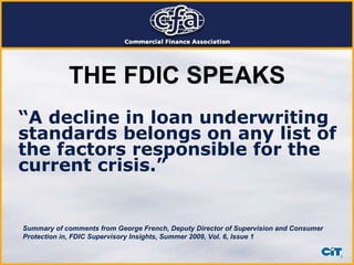 THE FDIC SPEAKS “ A decline in loan underwriting standards belongs on any list of the factors responsible for the current crisis.” Summary of comments from George French, Deputy Director of Supervision and Consumer Protection in, FDIC Supervisory Insights, Summer 2009, Vol. 6, Issue 1 