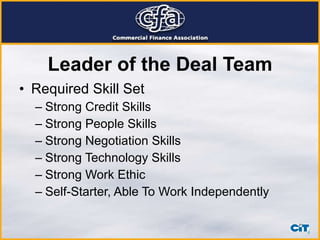 Leader of the Deal Team Required Skill Set Strong Credit Skills  Strong People Skills Strong Negotiation Skills Strong Technology Skills Strong Work Ethic Self-Starter, Able To Work Independently 