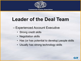 Leader of the Deal Team Experienced Account Executive Strong credit skills Negotiation skills Has (or has potential to develop) people skills Usually has strong technology skills 