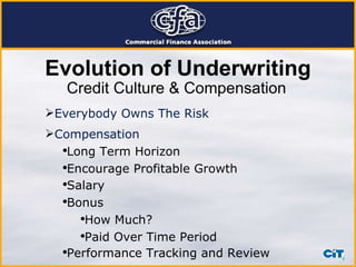 Credit Culture & Compensation Everybody Owns The Risk Evolution of Underwriting Compensation Long Term Horizon Encourage Profitable Growth Salary Bonus How Much? Paid Over Time Period Performance Tracking and Review 