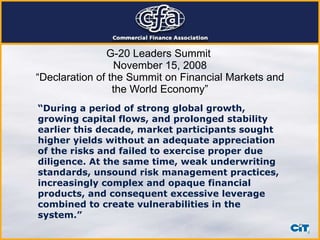 G-20 Leaders Summit  November 15, 2008 “Declaration of the Summit on Financial Markets and the World Economy” “ During a period of strong global growth, growing capital flows, and prolonged stability earlier this decade, market participants sought higher yields without an adequate appreciation of the risks and failed to exercise proper due diligence. At the same time, weak underwriting standards, unsound risk management practices, increasingly complex and opaque financial products, and consequent excessive leverage combined to create vulnerabilities in the system.” 