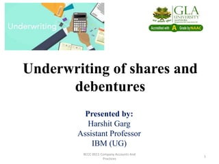 Underwriting of shares and
debentures
Presented by:
Harshit Garg
Assistant Professor
IBM (UG)
BCCC 0011 Company Accounts And
Practices
1
 