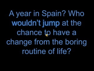 A year in Spain? Who wouldn’tjump at the chance to have a change from the boring routine of life? 