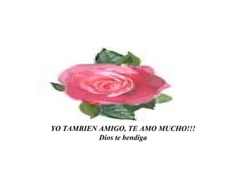 YO TAMBIEN AMIGO, TE AMO MUCHO!!!
Dios te bendiga

 