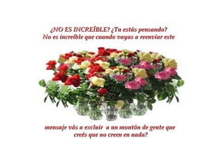 ¿NO ES INCREÍBLE? ¿Tu estás pensando?
No es increíble que cuando vayas a reenviar este

mensaje vás a excluir a un montón de gente que
creés que no creen en nada?

 