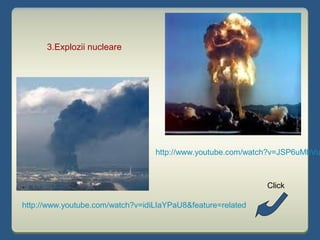 http://www.youtube.com/watch?v=JSP6uMbVu
3.Explozii nucleare
http://www.youtube.com/watch?v=idiLIaYPaU8&feature=related
Click
 