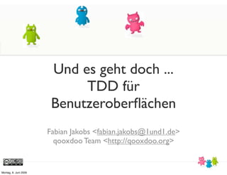 Und es geht doch ...
                             TDD für
                        Benutzeroberﬂächen
                       Fabian Jakobs <fabian.jakobs@1und1.de>
                         qooxdoo Team <http://qooxdoo.org>


Montag, 8. Juni 2009
 