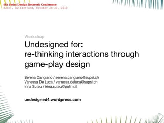 Workshop
Undesigned for:
re-thinking interactions through
game-play design
Serena Cangiano / serena.cangiano@supsi.ch
Vanessa De Luca / vanessa.deluca@supsi.ch
Irina Suteu / irina.suteu@polimi.it
undesigned4.wordpress.com
 