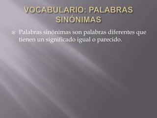    Palabras sinónimas son palabras diferentes que
    tienen un significado igual o parecido.
 