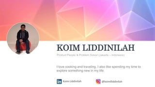 KOIM LIDDINILAH
Product People & Problem Solver (Jakarta – Indonesia)
Koim Liddinilah @koimlliddinilah
I love cooking and traveling, I also like spending my time to
explore something new in my life.
 