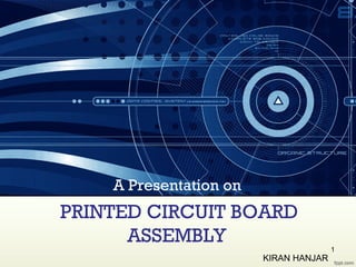 A Presentation on

PRINTED CIRCUIT BOARD
ASSEMBLY
KIRAN HANJAR

1

 