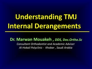 Understanding TMJ
Internal Derangements
Dr. Marwan Mouakeh , DDS, Doc.Ortho.Sc
Consultant Orthodontist and Academic Adviser
Al-Hokail Polyclinic - Khobar , Saudi Arabia
 