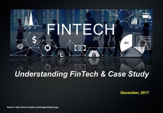 Understanding FinTech & Case Study
December, 2017
Source: http://www.ccmalta.com/Images/fintech.jpg
 