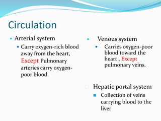 Circulation
 Arterial system
 Carry oxygen-rich blood
away from the heart,
Except Pulmonary
arteries carry oxygen-
poor blood.
 Venous system
 Carries oxygen-poor
blood toward the
heart , Except
pulmonary veins.
 Hepatic portal system
 Collection of veins
carrying blood to the
liver
 