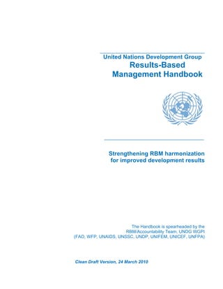 ___________________________________________ 
United Nations Development Group 
Results-Based 
Management Handbook 
_________________________________________ 
Strengthening RBM harmonization 
for improved development results 
The Handbook is spearheaded by the 
RBM/Accountability Team, UNDG WGPI 
(FAO, WFP, UNAIDS, UNSSC, UNDP, UNIFEM, UNICEF, UNFPA) 
Clean Draft Version, 24 March 2010 
 