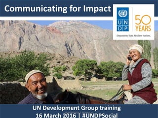 Communicating for Impact
UN Development Group training
16 March 2016 | #UNDPSocial
#UNDPSocial | @LottaLei
 