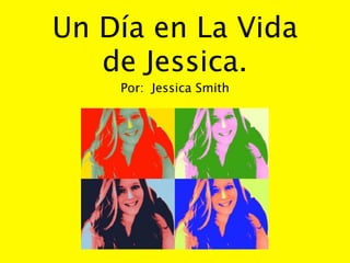 Un Día en La Vida
   de Jessica.
    Por: Jessica Smith
 