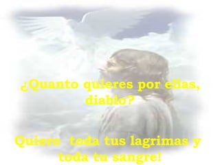 ¿ Quanto quieres por ellas, diablo? Quiero  toda tus lagrimas y  toda tu sangre! 